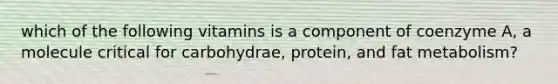 which of the following vitamins is a component of coenzyme A, a molecule critical for carbohydrae, protein, and fat metabolism?