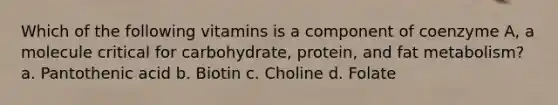 Which of the following vitamins is a component of coenzyme A, a molecule critical for carbohydrate, protein, and fat metabolism? a. Pantothenic acid b. Biotin c. Choline d. Folate