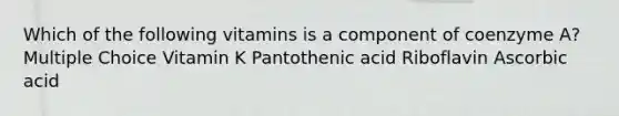 Which of the following vitamins is a component of coenzyme A? Multiple Choice Vitamin K Pantothenic acid Riboflavin Ascorbic acid