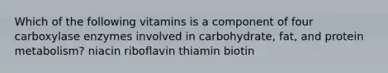 Which of the following vitamins is a component of four carboxylase enzymes involved in carbohydrate, fat, and protein metabolism? niacin riboflavin thiamin biotin