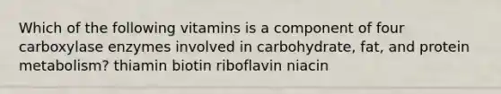 Which of the following vitamins is a component of four carboxylase enzymes involved in carbohydrate, fat, and protein metabolism? thiamin biotin riboflavin niacin