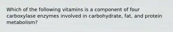 Which of the following vitamins is a component of four carboxylase enzymes involved in carbohydrate, fat, and protein metabolism?