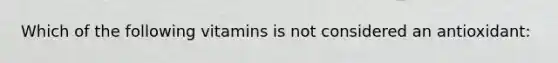 Which of the following vitamins is not considered an antioxidant: