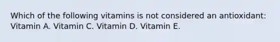 Which of the following vitamins is not considered an antioxidant: Vitamin A. Vitamin C. Vitamin D. Vitamin E.