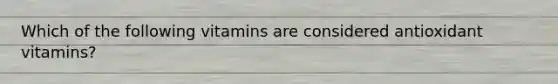 Which of the following vitamins are considered antioxidant vitamins?