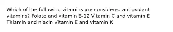 Which of the following vitamins are considered antioxidant vitamins? Folate and vitamin B-12 Vitamin C and vitamin E Thiamin and niacin Vitamin E and vitamin K