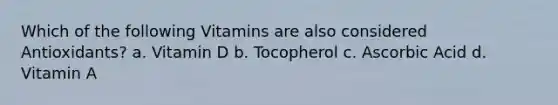 Which of the following Vitamins are also considered Antioxidants? a. Vitamin D b. Tocopherol c. Ascorbic Acid d. Vitamin A