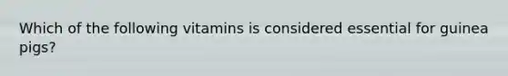 Which of the following vitamins is considered essential for guinea pigs?