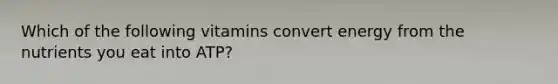 Which of the following vitamins convert energy from the nutrients you eat into ATP?