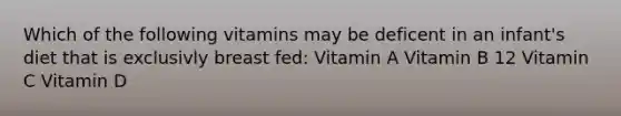 Which of the following vitamins may be deficent in an infant's diet that is exclusivly breast fed: Vitamin A Vitamin B 12 Vitamin C Vitamin D