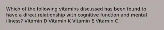 Which of the following vitamins discussed has been found to have a direct relationship with cognitive function and mental illness? Vitamin D Vitamin K Vitamin E Vitamin C