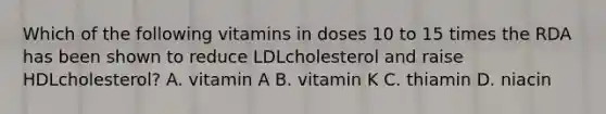 Which of the following vitamins in doses 10 to 15 times the RDA has been shown to reduce LDLcholesterol and raise HDLcholesterol? A. vitamin A B. vitamin K C. thiamin D. niacin