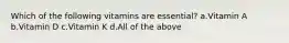 Which of the following vitamins are essential? a.Vitamin A b.Vitamin D c.Vitamin K d.All of the above