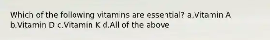 Which of the following vitamins are essential? a.Vitamin A b.Vitamin D c.Vitamin K d.All of the above