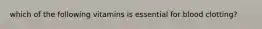 which of the following vitamins is essential for blood clotting?