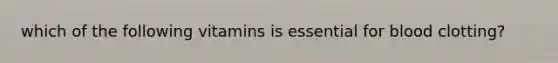 which of the following vitamins is essential for blood clotting?
