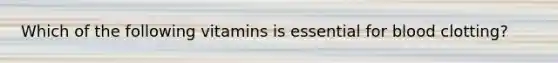Which of the following vitamins is essential for blood clotting?