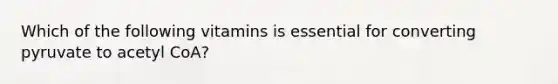 Which of the following vitamins is essential for converting pyruvate to acetyl CoA?