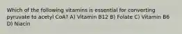 Which of the following vitamins is essential for converting pyruvate to acetyl CoA? A) Vitamin B12 B) Folate C) Vitamin B6 D) Niacin