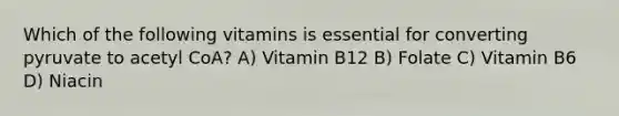 Which of the following vitamins is essential for converting pyruvate to acetyl CoA? A) Vitamin B12 B) Folate C) Vitamin B6 D) Niacin