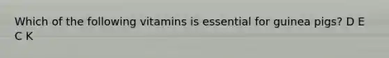 Which of the following vitamins is essential for guinea pigs? D E C K