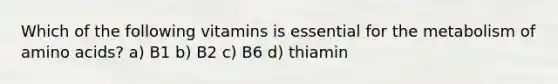 Which of the following vitamins is essential for the metabolism of amino acids? a) B1 b) B2 c) B6 d) thiamin