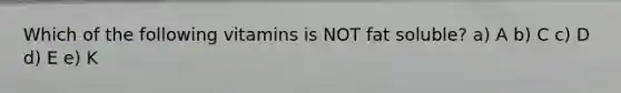 Which of the following vitamins is NOT fat soluble? a) A b) C c) D d) E e) K