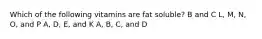 Which of the following vitamins are fat soluble? B and C L, M, N, O, and P A, D, E, and K A, B, C, and D