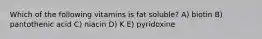 Which of the following vitamins is fat soluble? A) biotin B) pantothenic acid C) niacin D) K E) pyridoxine