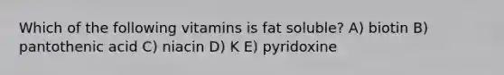 Which of the following vitamins is fat soluble? A) biotin B) pantothenic acid C) niacin D) K E) pyridoxine