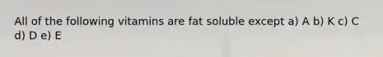 All of the following vitamins are fat soluble except a) A b) K c) C d) D e) E