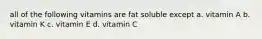 all of the following vitamins are fat soluble except a. vitamin A b. vitamin K c. vitamin E d. vitamin C