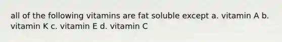 all of the following vitamins are fat soluble except a. vitamin A b. vitamin K c. vitamin E d. vitamin C