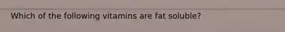 Which of the following vitamins are fat soluble?