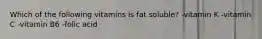 Which of the following vitamins is fat soluble? -vitamin K -vitamin C -vitamin B6 -folic acid
