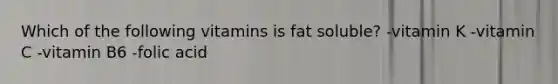 Which of the following vitamins is fat soluble? -vitamin K -vitamin C -vitamin B6 -folic acid