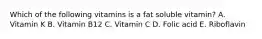 Which of the following vitamins is a fat soluble vitamin? A. Vitamin K B. Vitamin B12 C. Vitamin C D. Folic acid E. Riboflavin