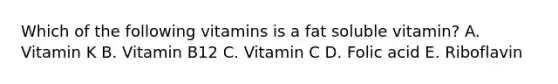 Which of the following vitamins is a fat soluble vitamin? A. Vitamin K B. Vitamin B12 C. Vitamin C D. Folic acid E. Riboflavin