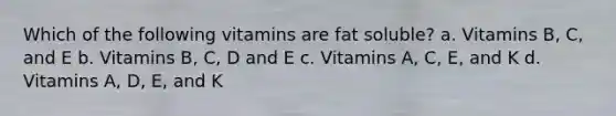 Which of the following vitamins are fat soluble? a. Vitamins B, C, and E b. Vitamins B, C, D and E c. Vitamins A, C, E, and K d. Vitamins A, D, E, and K