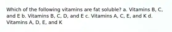 Which of the following vitamins are fat soluble? a. Vitamins B, C, and E b. Vitamins B, C, D, and E c. Vitamins A, C, E, and K d. Vitamins A, D, E, and K