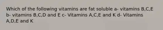 Which of the following vitamins are fat soluble a- vitamins B,C,E b- vitamins B,C,D and E c- Vitamins A,C,E and K d- Vitamins A,D,E and K