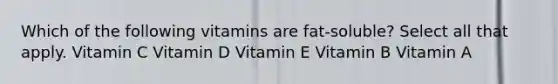 Which of the following vitamins are fat-soluble? Select all that apply. Vitamin C Vitamin D Vitamin E Vitamin B Vitamin A