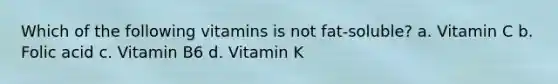 Which of the following vitamins is not fat-soluble? a. Vitamin C b. Folic acid c. Vitamin B6 d. Vitamin K