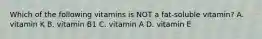 Which of the following vitamins is NOT a fat-soluble vitamin? A. vitamin K B. vitamin B1 C. vitamin A D. vitamin E