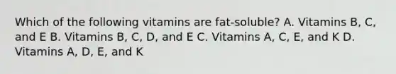 Which of the following vitamins are fat-soluble? A. Vitamins B, C, and E B. Vitamins B, C, D, and E C. Vitamins A, C, E, and K D. Vitamins A, D, E, and K