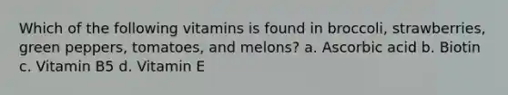 Which of the following vitamins is found in broccoli, strawberries, green peppers, tomatoes, and melons? a. Ascorbic acid b. Biotin c. Vitamin B5 d. Vitamin E