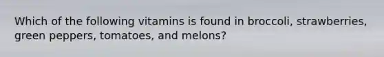 Which of the following vitamins is found in broccoli, strawberries, green peppers, tomatoes, and melons?