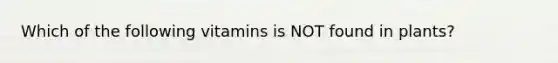 Which of the following vitamins is NOT found in plants?