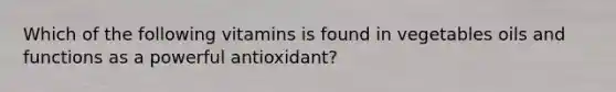 Which of the following vitamins is found in vegetables oils and functions as a powerful antioxidant?