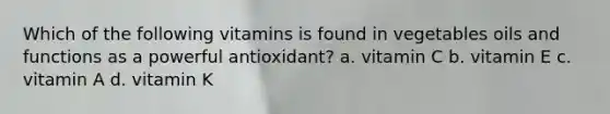 Which of the following vitamins is found in vegetables oils and functions as a powerful antioxidant? a. vitamin C b. vitamin E c. vitamin A d. vitamin K